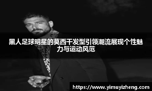 黑人足球明星的莫西干发型引领潮流展现个性魅力与运动风范