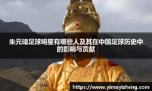 朱元璋足球明星有哪些人及其在中国足球历史中的影响与贡献