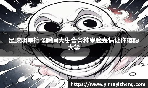 足球明星搞怪瞬间大集合各种鬼脸表情让你捧腹大笑