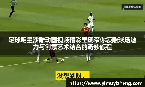 足球明星沙雕动画视频精彩呈现带你领略球场魅力与创意艺术结合的奇妙旅程